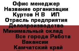 Офис-менеджер › Название организации ­ Куртов Н.В., ИП › Отрасль предприятия ­ Делопроизводство › Минимальный оклад ­ 25 000 - Все города Работа » Вакансии   . Камчатский край,Петропавловск-Камчатский г.